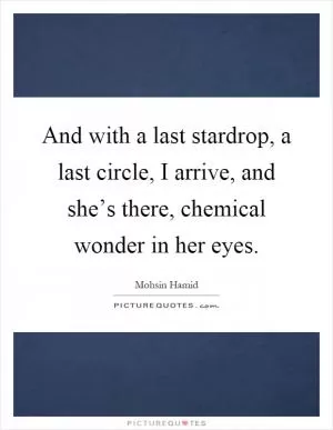And with a last stardrop, a last circle, I arrive, and she’s there, chemical wonder in her eyes Picture Quote #1
