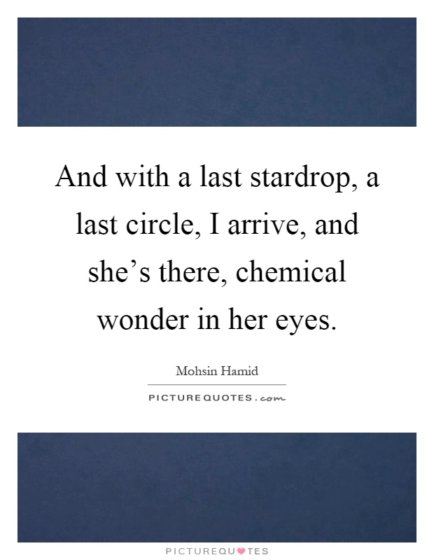 And with a last stardrop, a last circle, I arrive, and she's there, chemical wonder in her eyes Picture Quote #1