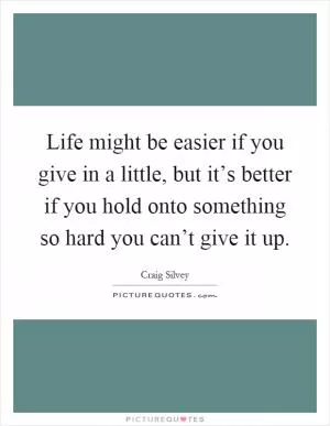 Life might be easier if you give in a little, but it’s better if you hold onto something so hard you can’t give it up Picture Quote #1