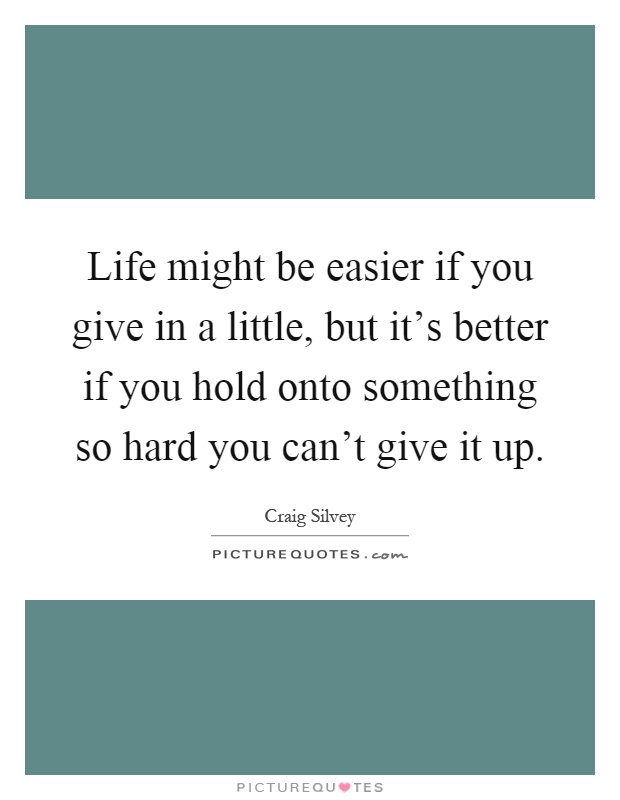 Life might be easier if you give in a little, but it's better if you hold onto something so hard you can't give it up Picture Quote #1