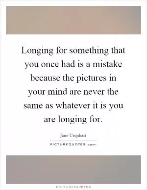 Longing for something that you once had is a mistake because the pictures in your mind are never the same as whatever it is you are longing for Picture Quote #1