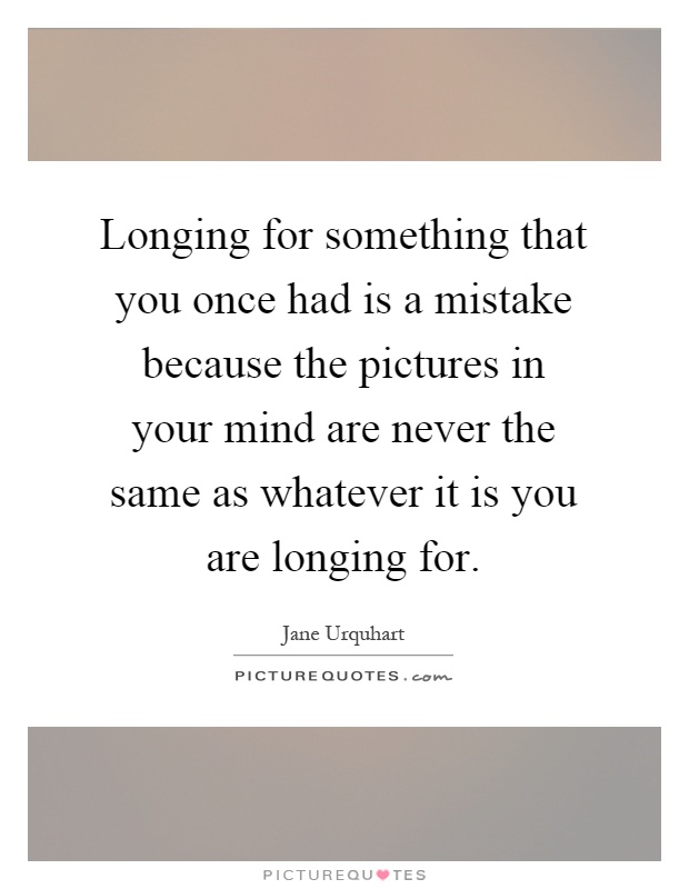 Longing for something that you once had is a mistake because the ...