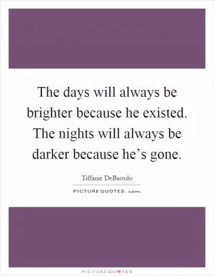 The days will always be brighter because he existed. The nights will always be darker because he’s gone Picture Quote #1
