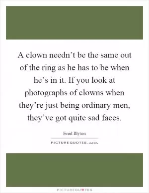 A clown needn’t be the same out of the ring as he has to be when he’s in it. If you look at photographs of clowns when they’re just being ordinary men, they’ve got quite sad faces Picture Quote #1