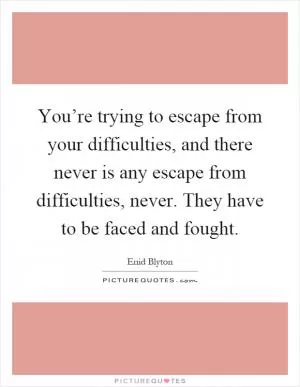You’re trying to escape from your difficulties, and there never is any escape from difficulties, never. They have to be faced and fought Picture Quote #1