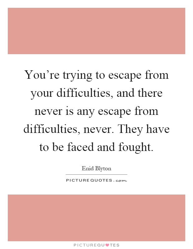 You're trying to escape from your difficulties, and there never is any escape from difficulties, never. They have to be faced and fought Picture Quote #1