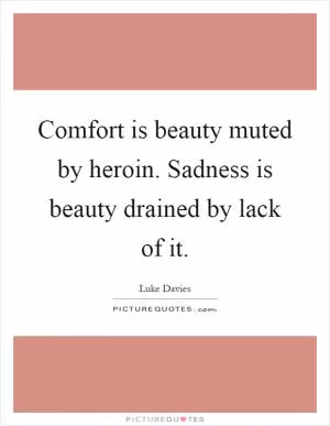 Comfort is beauty muted by heroin. Sadness is beauty drained by lack of it Picture Quote #1