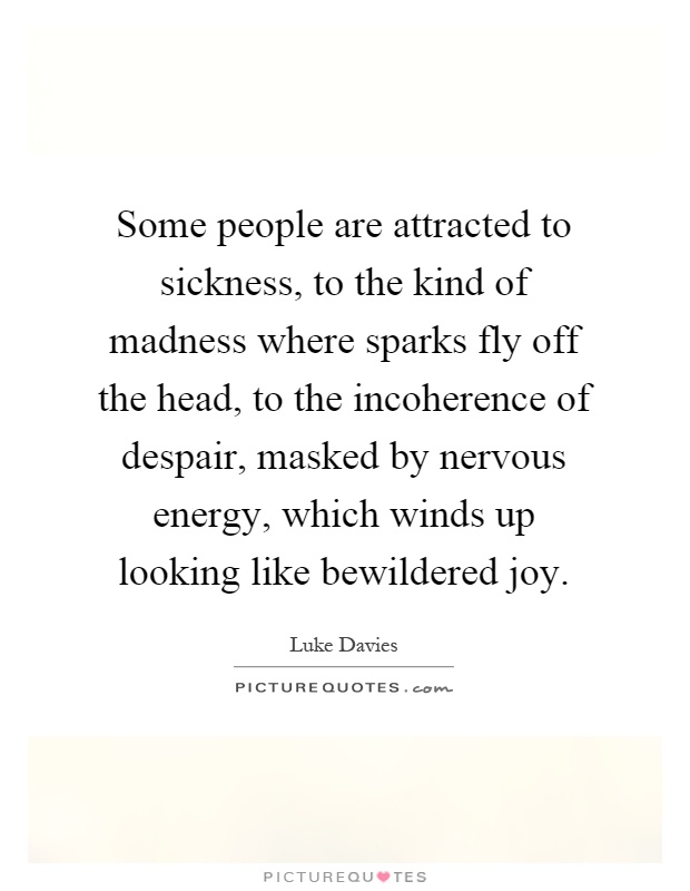 Some people are attracted to sickness, to the kind of madness where sparks fly off the head, to the incoherence of despair, masked by nervous energy, which winds up looking like bewildered joy Picture Quote #1