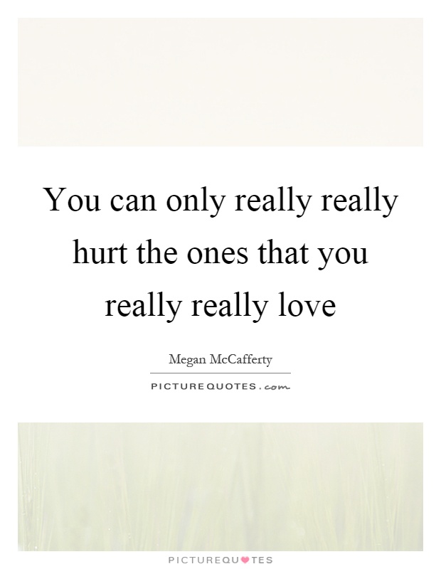 You can only really really hurt the ones that you really really love Picture Quote #1