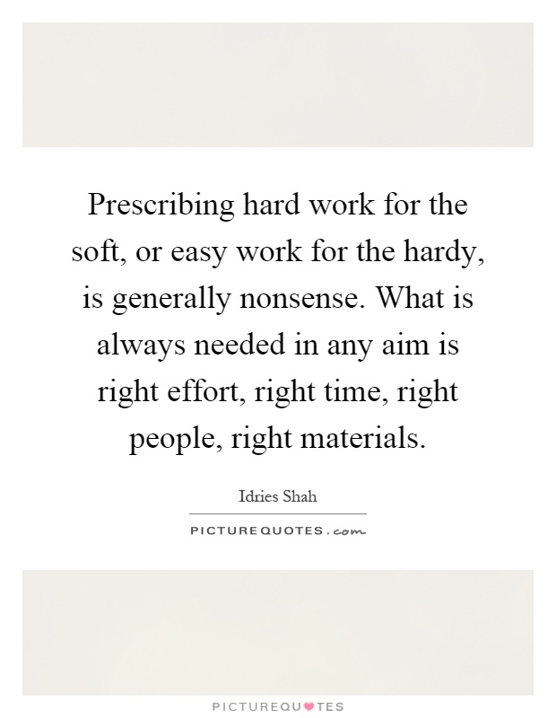 Prescribing hard work for the soft, or easy work for the hardy, is generally nonsense. What is always needed in any aim is right effort, right time, right people, right materials Picture Quote #1