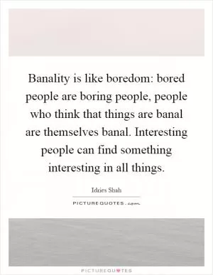 Banality is like boredom: bored people are boring people, people who think that things are banal are themselves banal. Interesting people can find something interesting in all things Picture Quote #1