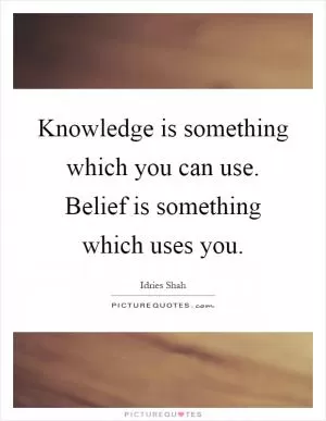 Knowledge is something which you can use. Belief is something which uses you Picture Quote #1