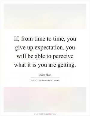 If, from time to time, you give up expectation, you will be able to perceive what it is you are getting Picture Quote #1