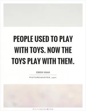 People used to play with toys. Now the toys play with them Picture Quote #1