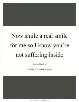 Now smile a real smile for me so I know you’re not suffering inside Picture Quote #1