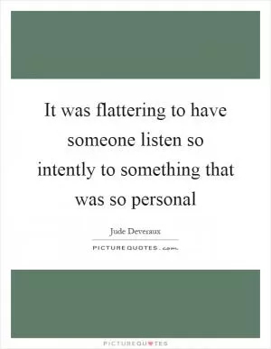 It was flattering to have someone listen so intently to something that was so personal Picture Quote #1