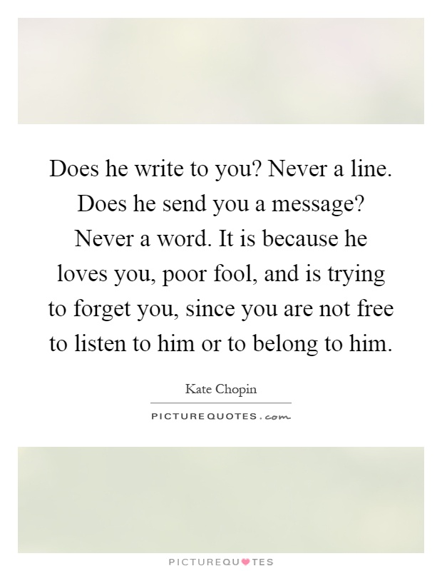 Does he write to you? Never a line. Does he send you a message? Never a word. It is because he loves you, poor fool, and is trying to forget you, since you are not free to listen to him or to belong to him Picture Quote #1