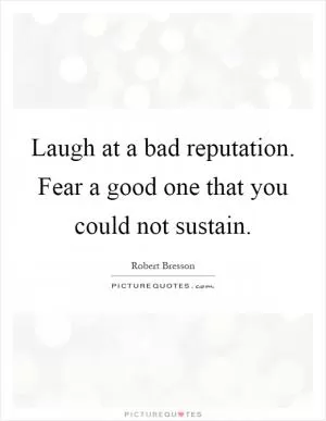 Laugh at a bad reputation. Fear a good one that you could not sustain Picture Quote #1
