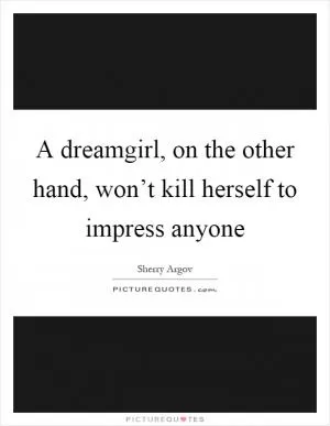 A dreamgirl, on the other hand, won’t kill herself to impress anyone Picture Quote #1