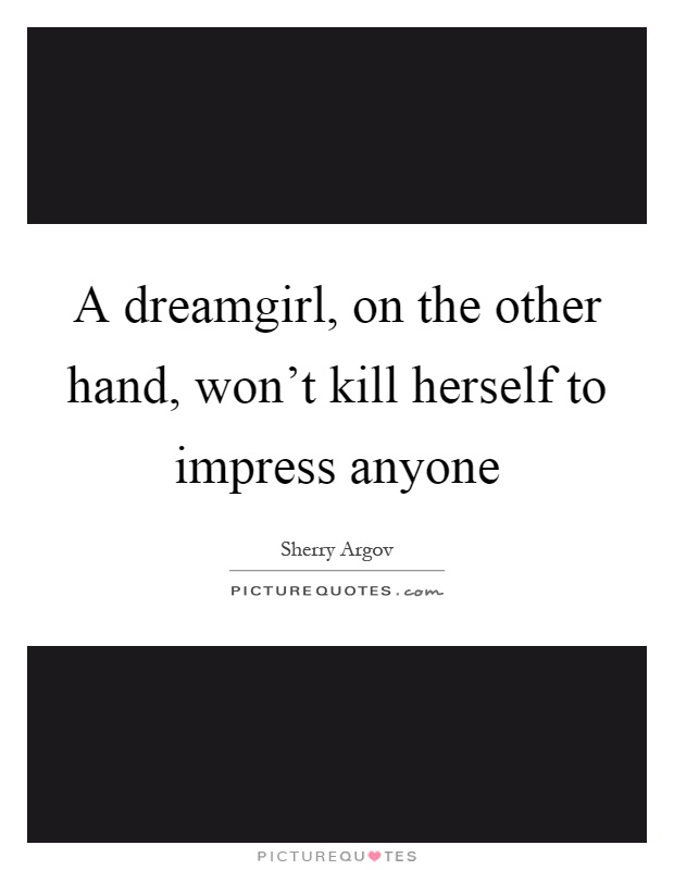 A dreamgirl, on the other hand, won't kill herself to impress anyone Picture Quote #1