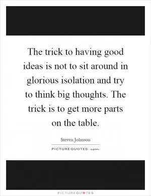 The trick to having good ideas is not to sit around in glorious isolation and try to think big thoughts. The trick is to get more parts on the table Picture Quote #1