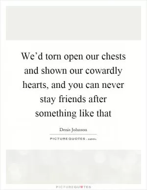 We’d torn open our chests and shown our cowardly hearts, and you can never stay friends after something like that Picture Quote #1