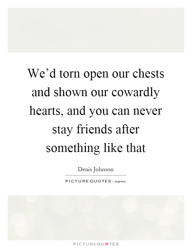 We'd torn open our chests and shown our cowardly hearts, and you can never stay friends after something like that Picture Quote #1