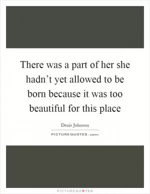 There was a part of her she hadn’t yet allowed to be born because it was too beautiful for this place Picture Quote #1