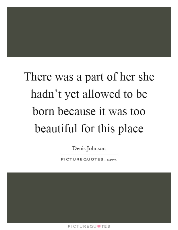 There was a part of her she hadn't yet allowed to be born because it was too beautiful for this place Picture Quote #1