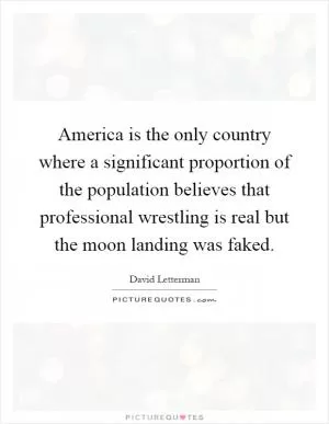 America is the only country where a significant proportion of the population believes that professional wrestling is real but the moon landing was faked Picture Quote #1