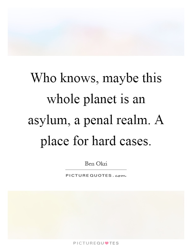 Who knows, maybe this whole planet is an asylum, a penal realm. A place for hard cases Picture Quote #1