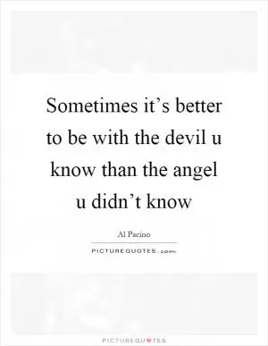 Sometimes it’s better to be with the devil u know than the angel u didn’t know Picture Quote #1