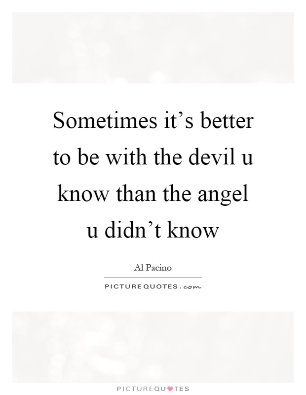 Sometimes it's better to be with the devil u know than the angel u didn't know Picture Quote #1