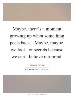 Maybe, there’s a moment growing up when something peels back... Maybe, maybe, we look for secrets because we can’t believe our mind Picture Quote #1