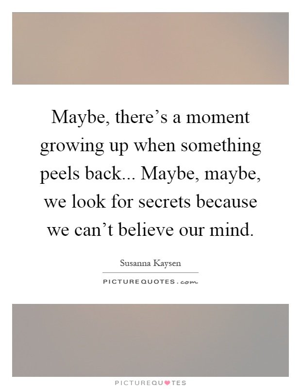 Maybe, there's a moment growing up when something peels back... Maybe, maybe, we look for secrets because we can't believe our mind Picture Quote #1