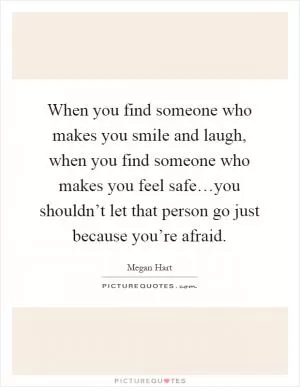 When you find someone who makes you smile and laugh, when you find someone who makes you feel safe…you shouldn’t let that person go just because you’re afraid Picture Quote #1