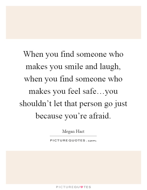 When you find someone who makes you smile and laugh, when you find someone who makes you feel safe…you shouldn't let that person go just because you're afraid Picture Quote #1