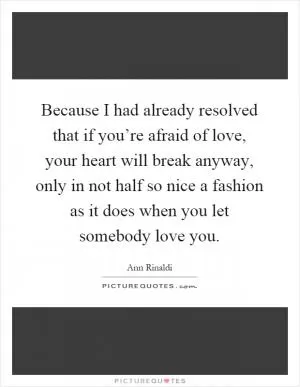 Because I had already resolved that if you’re afraid of love, your heart will break anyway, only in not half so nice a fashion as it does when you let somebody love you Picture Quote #1