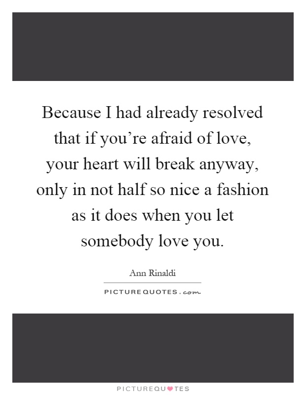 Because I had already resolved that if you're afraid of love, your heart will break anyway, only in not half so nice a fashion as it does when you let somebody love you Picture Quote #1