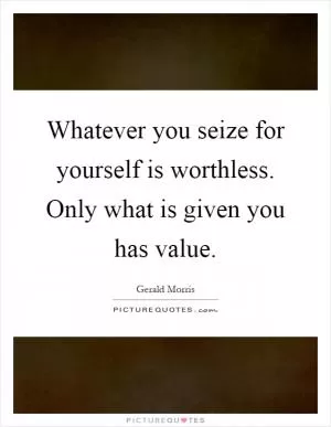 Whatever you seize for yourself is worthless. Only what is given you has value Picture Quote #1
