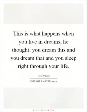 This is what happens when you live in dreams, he thought: you dream this and you dream that and you sleep right through your life Picture Quote #1