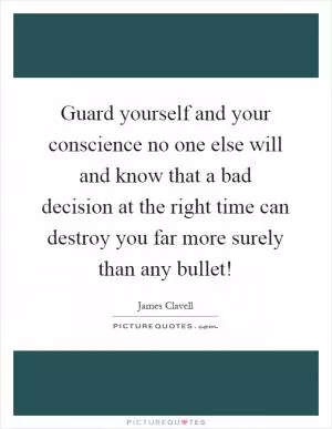Guard yourself and your conscience no one else will and know that a bad decision at the right time can destroy you far more surely than any bullet! Picture Quote #1