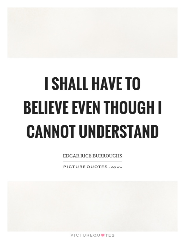 I shall have to believe even though I cannot understand Picture Quote #1