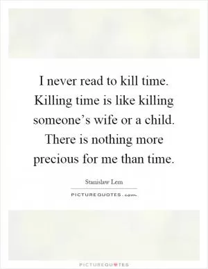 I never read to kill time. Killing time is like killing someone’s wife or a child. There is nothing more precious for me than time Picture Quote #1