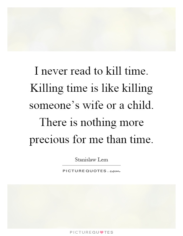 I never read to kill time. Killing time is like killing someone's wife or a child. There is nothing more precious for me than time Picture Quote #1