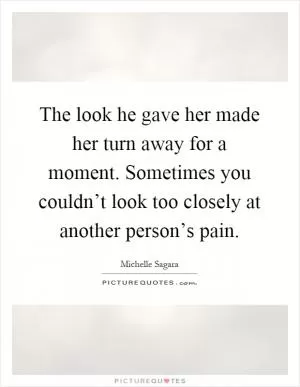 The look he gave her made her turn away for a moment. Sometimes you couldn’t look too closely at another person’s pain Picture Quote #1
