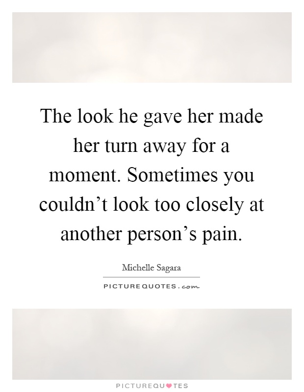 The look he gave her made her turn away for a moment. Sometimes you couldn't look too closely at another person's pain Picture Quote #1