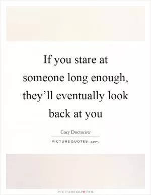 If you stare at someone long enough, they’ll eventually look back at you Picture Quote #1