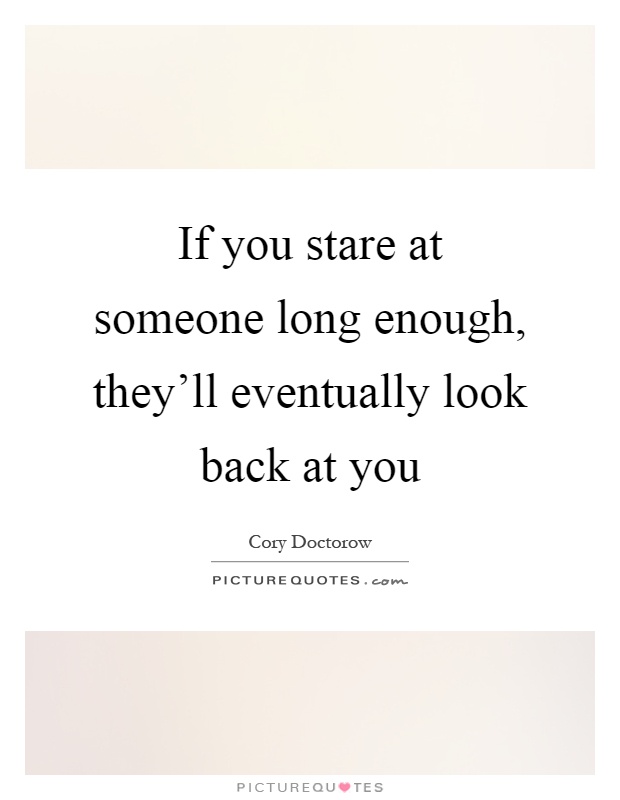 If you stare at someone long enough, they'll eventually look back at you Picture Quote #1