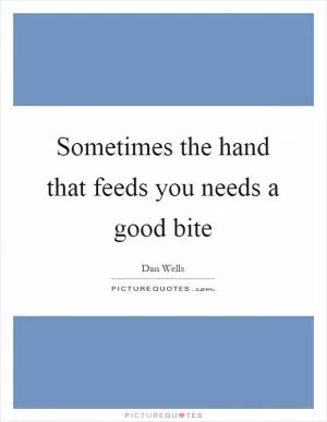 Sometimes the hand that feeds you needs a good bite Picture Quote #1